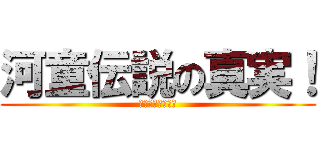 河童伝説の真実！ (伝説よ永遠なれ～)