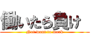 働いたら負け  (Not want to work)