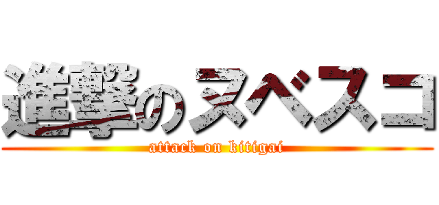 進撃のヌベスコ (attack on kitigai)