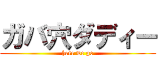 ガバ穴ダディー (here we go)