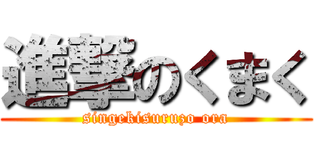 進撃のくまく (singekisuruzo ora)