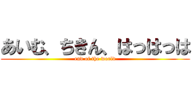 あいむ、ちきん、はっはっは (end of the world)