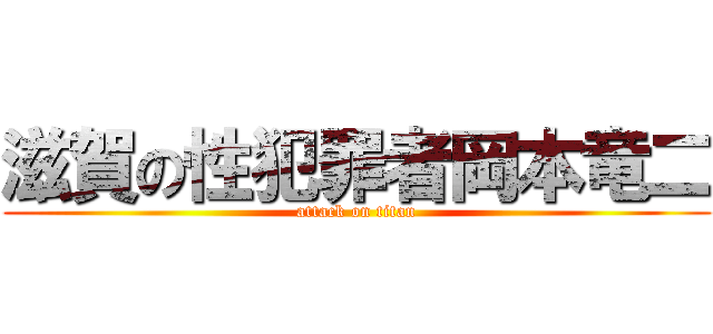 滋賀の性犯罪者岡本竜二 (attack on titan)