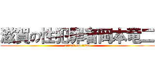 滋賀の性犯罪者岡本竜二 (attack on titan)