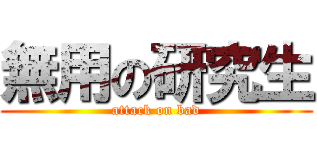 無用の研究生 (attack on bad)