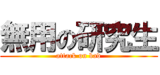 無用の研究生 (attack on bad)