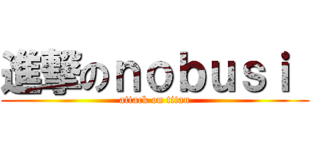 進撃のｎｏｂｕｓｉ  (attack on titan)