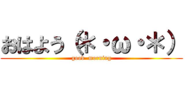 おはよう（＊・ω・＊） (good  morning)