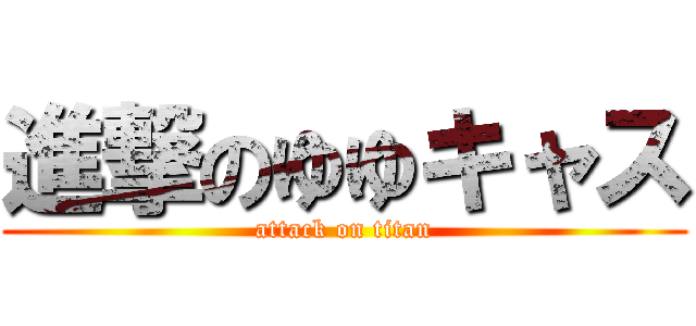 進撃のゆゆキャス (attack on titan)