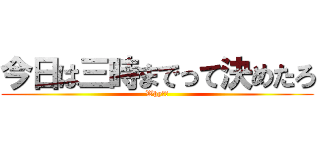 今日は三時までって決めたろ (Why??)