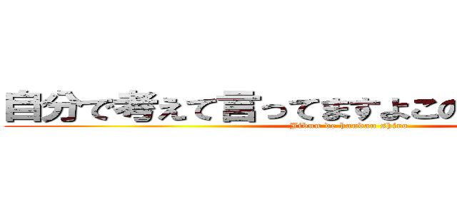 自分で考えて言ってますよこのコメントｗｗ (Jibun de handan shiro)