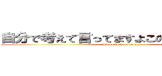 自分で考えて言ってますよこのコメントｗｗ (Jibun de handan shiro)