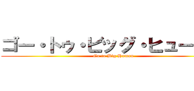 ゴー・トゥ・ビッグ・ヒューマン (Go to Big Human)