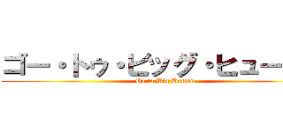 ゴー・トゥ・ビッグ・ヒューマン (Go to Big Human)