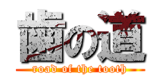 歯の道 (road of the tooth)