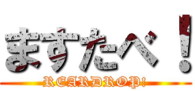 ますたべ！ (REARDROP!)