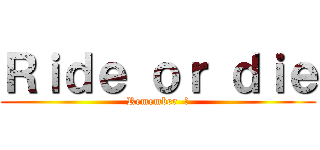 Ｒｉｄｅ ｏｒ ｄｉｅ (Remember  ?)