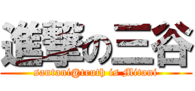 進撃の三谷 (santani@truth is Mitani)