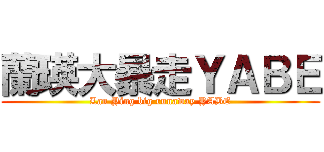 蘭瑛大暴走ＹＡＢＥ (Lan Ying big runaway YABE)