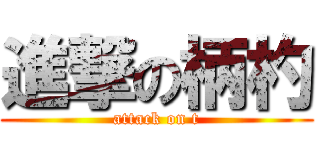 進撃の柄杓 (attack on t)