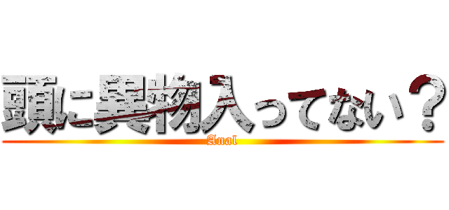 頭に異物入ってない？ (Anal)