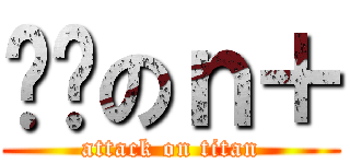 憨憨のｎ＋ (attack on titan)