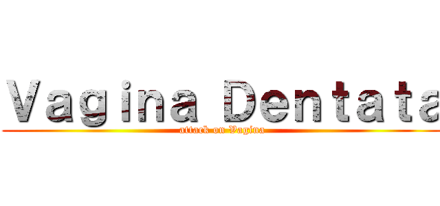 Ｖａｇｉｎａ Ｄｅｎｔａｔａ (attack on Vagina)