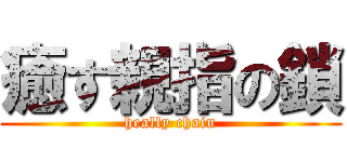 癒す親指の鎖 (heally chain)
