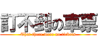 訂不到の車票 (That there were no tickets)