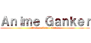 Ａｎｉｍｅ Ｇａｎｋｅｒ (attack on Anime Ganker)