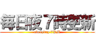 毎日夜７時更新 (everyday 7PM)