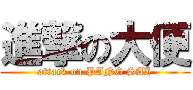 進撃の大便 (attack on PANG SAI)