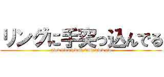 リングに手突っ込んでる (wwwwwwwwwwwwwwwwww)