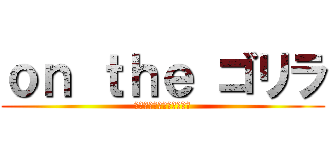 ｏｎ ｔｈｅ ゴリラ (ゴリラのマーチ美味しいよ)