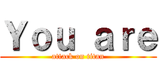 Ｙｏｕ ａｒｅ (attack on titan)