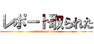 レポート取られた (attack on titan)