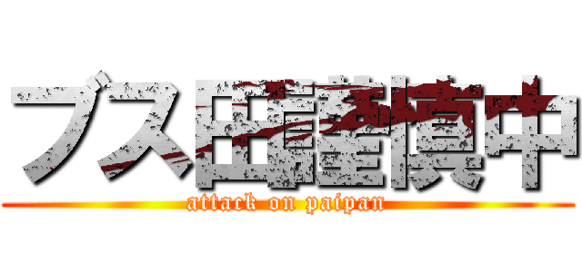 ブス田謹慎中 (attack on paipan)