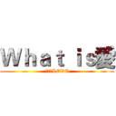 Ｗｈａｔ ｉｓ愛 (什麼是LOVE)