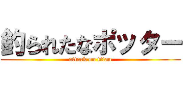 釣られたなポッター (attack on titan)