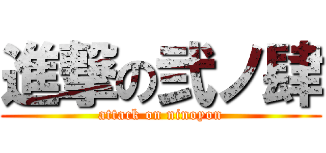 進撃の弐ノ肆 (attack on ninoyon)