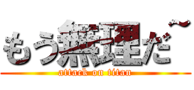 もう無理だ~ (attack on titan)