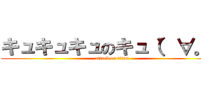 キュキュキュのキュ（゜∀。） (attack on titan)