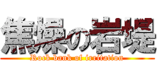 焦燥の岩堤 (Rock bank of irritation)