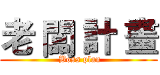 老 闆 計 畫 ( Boss plan)