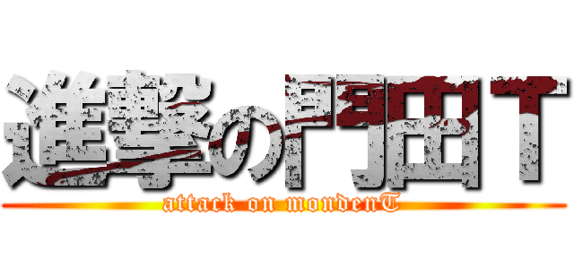 進撃の門田Ｔ (attack on mondenT)