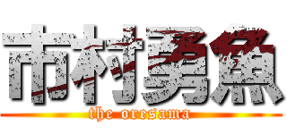 市村勇魚 (the oresama)