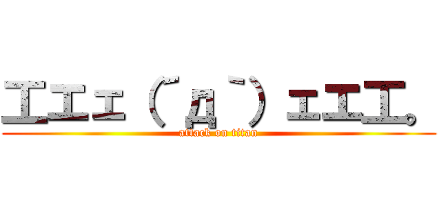 工エェ（´д｀）ェエ工。 (attack on titan)