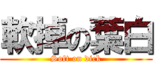 軟掉の葉白 (Soft on dick)