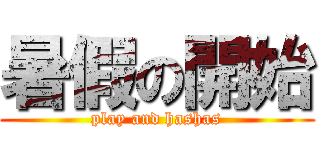 暑假の開始 (play and hashas)