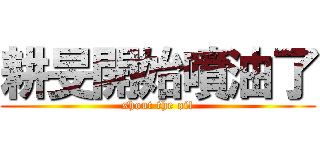 耕旻開始噴油了 (shout the oil)